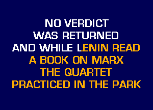 NU VERDICT
WAS RETURNED
AND WHILE LENIN READ
A BOOK ON MARX
THE QUARTET
PRACTICED IN THE PARK