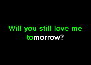 Will you still love me

tomorrow?