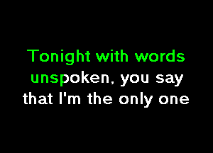 Tonight with words

unspoken, you say
that I'm the only one