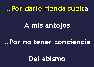 ..Por darle rienda suelta
A mis antojos
..Por no tener conciencia

Del abismo