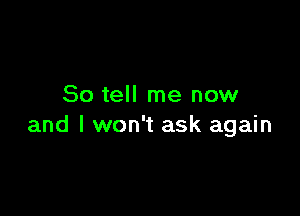 So tell me now

and I won't ask again