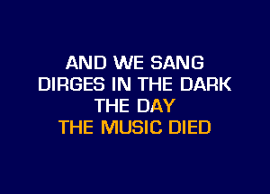 AND WE SANG
DIRGES IN THE DARK

THE DAY
THE MUSIC DIED