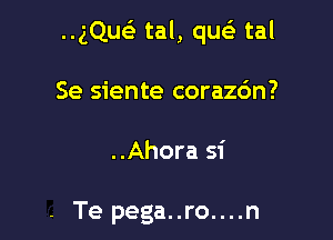 ..gQueE tal, qu tal

Se siente corazc'm?

..Ahora si

- Te pega..ro....n