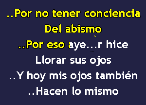 ..Por no tener conciencia
Del abismo
..Por eso aye..u.r hice
Llorar sus ojos
..Y hoy mis ojos tambie'zn
..Hacen lo mismo