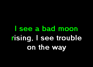 I see a bad moon

rising, I see trouble
on the way
