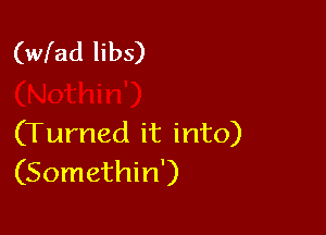 (wfad libs)

(Turned it into)
(Somethin')