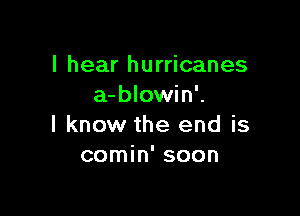 I hear hurricanes
a-blowin'.

I know the end is
comin' soon
