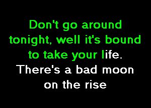 Don't go around
tonight, well it's bound

to take your life.
There's a bad moon
on the rise