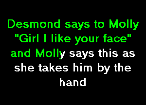 Desmond says to Molly
Girl I like your face
and Molly says this as

she takes him by the
hand