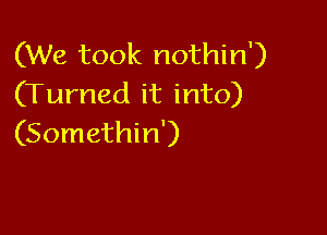 (We took nothin')
(Turned it into)

(Somethin')