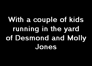 With a couple of kids
running in the yard

of Desmond and Molly
Jones