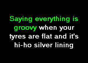 Saying everything is
groovy when your

tyres are flat and it's
hi-ho silver lining
