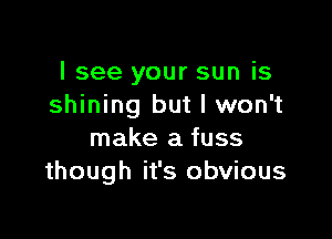 I see your sun is
shining but I won't

make a fuss
though it's obvious