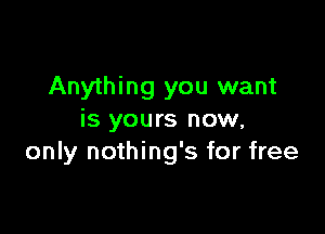 Anything you want

is yours now,
only nothing's for free