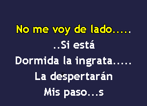 No me voy de lado .....
..Si esta

Dormida la ingrata .....
La despertaran
Mis paso...s