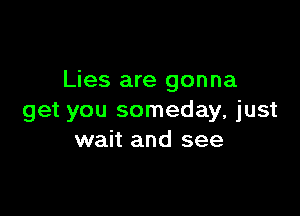 Lies are gonna

get you someday, just
wait and see