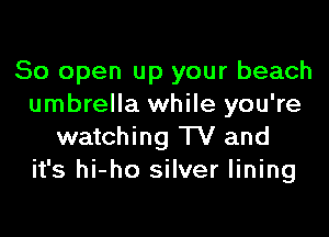 80 open up your beach
umbrella while you're

watching TV and
it's hi-ho silver lining