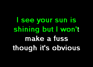 I see your sun is
shining but I won't

make a fuss
though it's obvious