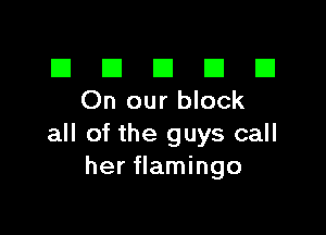 El III E El El
On ourblock

all of the guys call
her flamingo