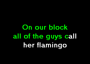 On our block

all of the guys call
her flamingo
