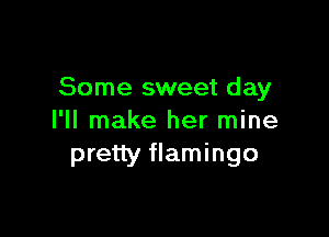 Some sweet day

I'll make her mine
pretty flamingo