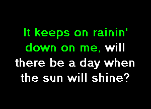 It keeps on rainin'
down on me, will

there be a day when
the sun will shine?