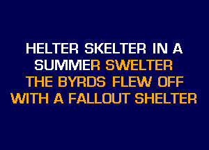HELTER SKELTER IN A
SUMMER SWELTER
THE BYRDS FLEW OFF
WITH A FALLOUT SHELTER