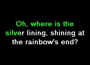 Oh, where is the

silver lining, shining at
the rainbow's end?