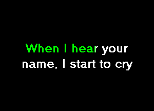 When I hear your

name, I start to cry