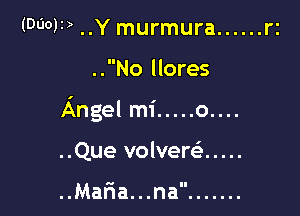 (00011) ..Y murmura ...... rz

..No llores

Angel mi ..... 0....

..Que volvew .....

Marianna .......