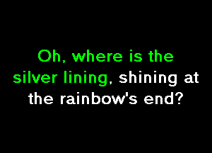 Oh, where is the

silver lining, shining at
the rainbow's end?