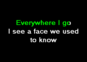 Everywhere I go

I see a face we used
to know