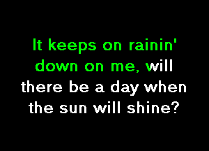 It keeps on rainin'
down on me, will

there be a day when
the sun will shine?