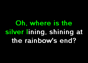 Oh, where is the

silver lining, shining at
the rainbow's end?
