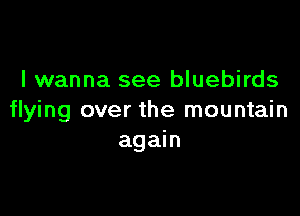 I wanna see bluebirds

flying over the mountain
again