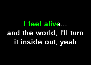 I feel alive...

and the world, I'll turn
it inside out, yeah