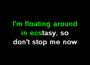 I'm floating around

in ecstasy, so
don't stop me now