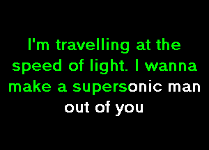I'm travelling at the
speed of light. I wanna
make a supersonic man

out of you
