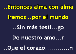 ..Entonces alma con alma
lremos ..por el mundo
..Sin mas testi...go
De nuestro amo...r

..Que el corazc') ............ n