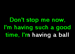 Don't stop me now,

I'm having such a good
time, I'm having a ball