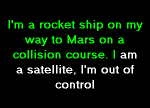 I'm a rocket ship on my
way to Mars on a

collision course. I am
a satellite, I'm out of
control