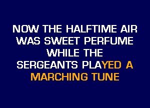 NOW THE HALFTIME AIR
WAS SWEET PERFUME
WHILE THE
SERGEANTS PLAYED A
MARCHING TUNE