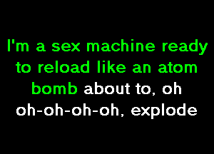 I'm a sex machine ready
to reload like an atom
bomb about to, oh
oh-oh-oh-oh, explode