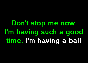 Don't stop me now,

I'm having such a good
time, I'm having a ball