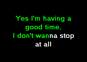 Yes I'm having a
good time,

I don't wanna stop
at all