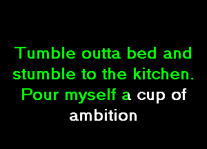 Tumble outta bed and
stumble to the kitchen.
Pour myself a cup of
ambMon
