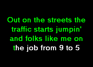 Out on the streets the
traffic starts jumpin'
and folks like me on

the job from 9 to 5