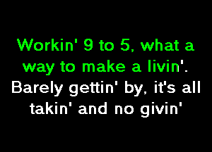 Workin' 9 to 5, what a
way to make a livin'.

Barely gettin' by, it's all
takin' and no givin'