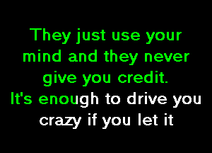 They just use your
mind and they never
give you credit.

It's enough to drive you
crazy if you let it