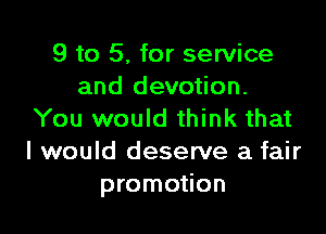 9 to 5. for service
and devotion.

You would think that
I would deserve a fair
promotion